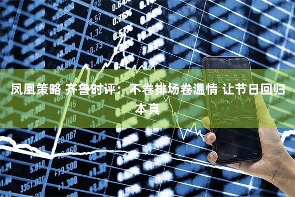 凤凰策略 齐鲁时评：不卷排场卷温情 让节日回归本真
