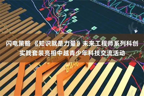 闪电策略 《知识就是力量》未来工程师系列科创实践套装亮相中越青少年科技交流活动