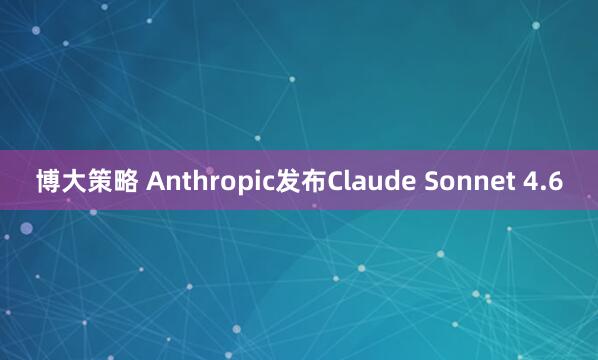 博大策略 Anthropic发布Claude Sonnet 4.6