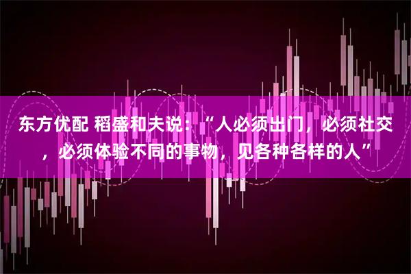 东方优配 稻盛和夫说：“人必须出门，必须社交，必须体验不同的事物，见各种各样的人”
