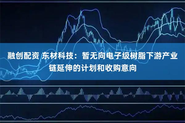 融创配资 东材科技：暂无向电子级树脂下游产业链延伸的计划和收购意向