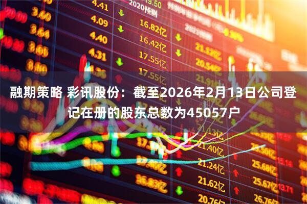 融期策略 彩讯股份：截至2026年2月13日公司登记在册的股东总数为45057户