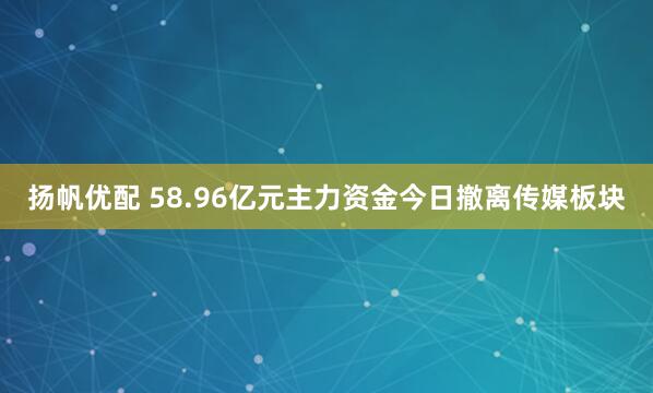 扬帆优配 58.96亿元主力资金今日撤离传媒板块