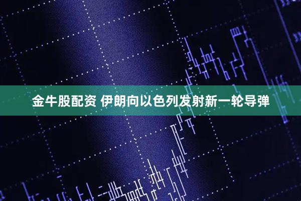 金牛股配资 伊朗向以色列发射新一轮导弹
