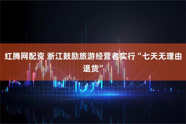 红腾网配资 浙江鼓励旅游经营者实行“七天无理由退货”