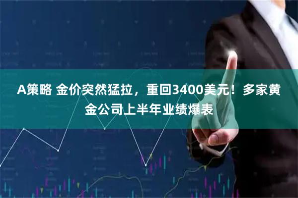 A策略 金价突然猛拉，重回3400美元！多家黄金公司上半年业绩爆表